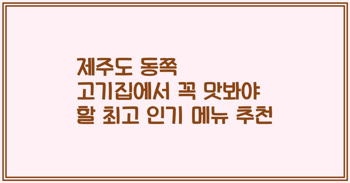 제주도 동쪽 고기집에서 꼭 맛봐야 할 최고 인기 메뉴 추천