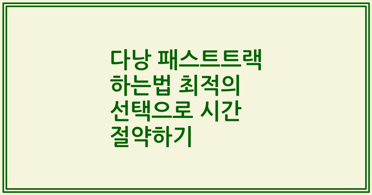 다낭 패스트트랙 하는법 최적의 선택으로 시간 절약하기