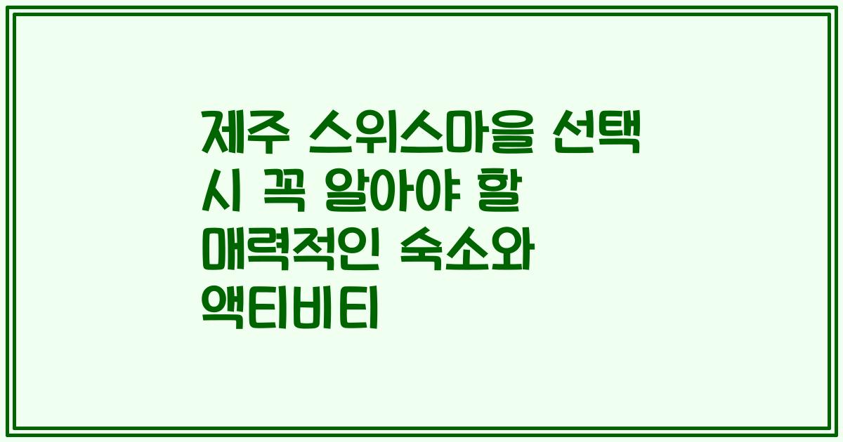 제주 스위스마을 선택 시 꼭 알아야 할 매력적인 숙소와 액티비티