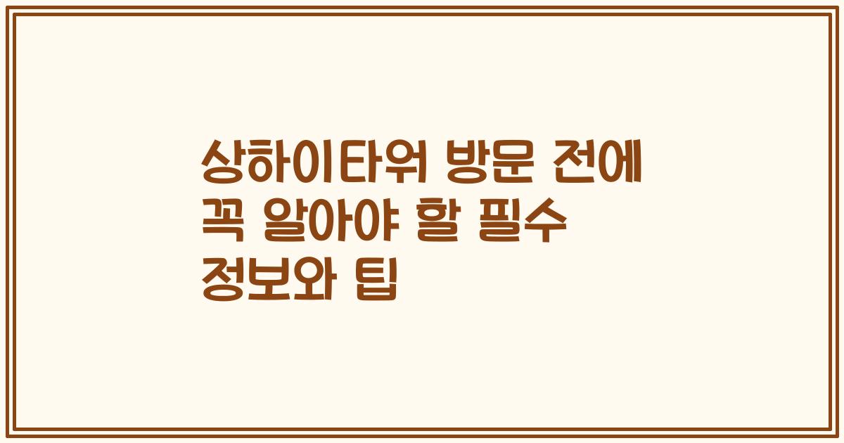상하이타워 방문 전에 꼭 알아야 할 필수 정보와 팁