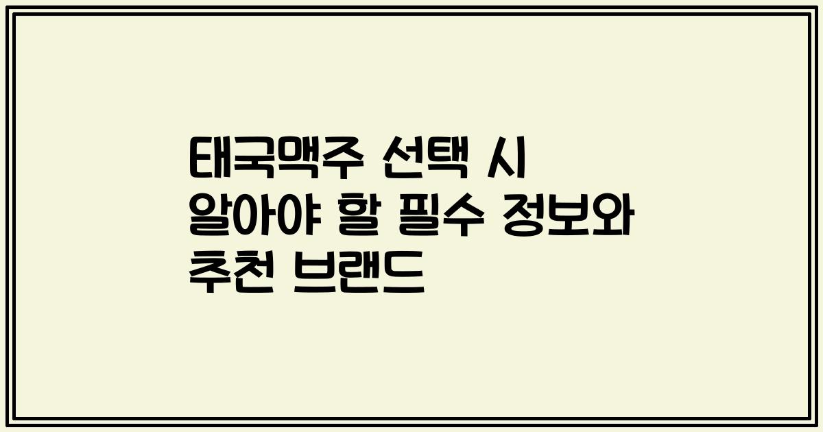 태국맥주 선택 시 알아야 할 필수 정보와 추천 브랜드