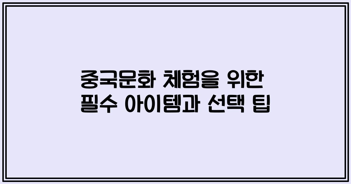 중국문화 체험을 위한 필수 아이템과 선택 팁