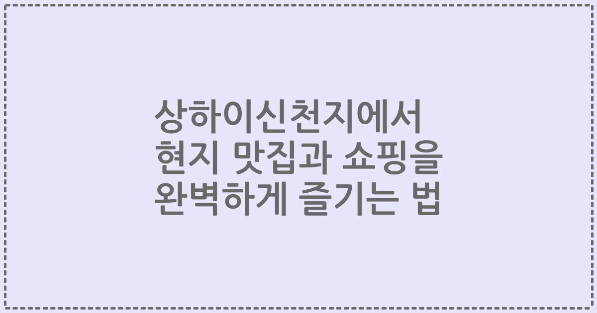 상하이신천지에서 현지 맛집과 쇼핑을 완벽하게 즐기는 법
