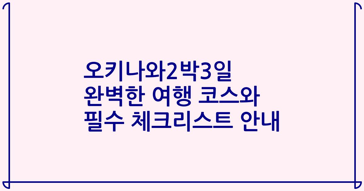 오키나와2박3일 완벽한 여행 코스와 필수 체크리스트 안내