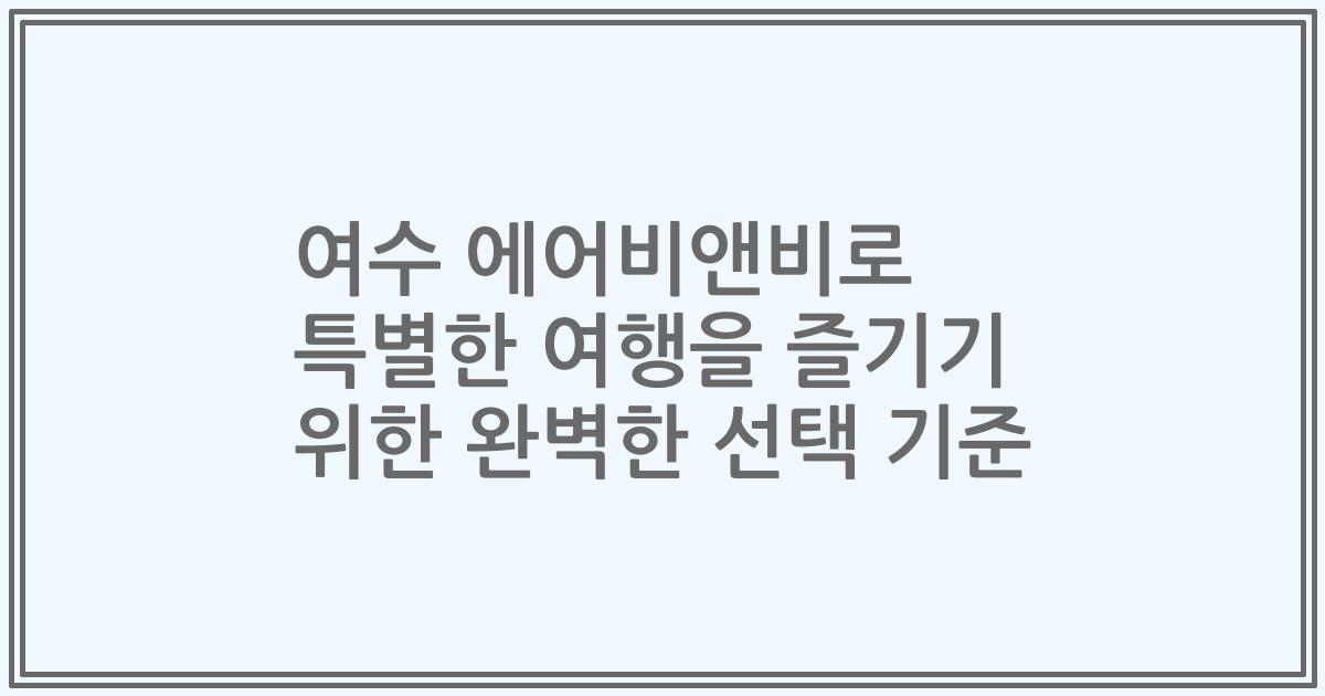 여수 에어비앤비로 특별한 여행을 즐기기 위한 완벽한 선택 기준
