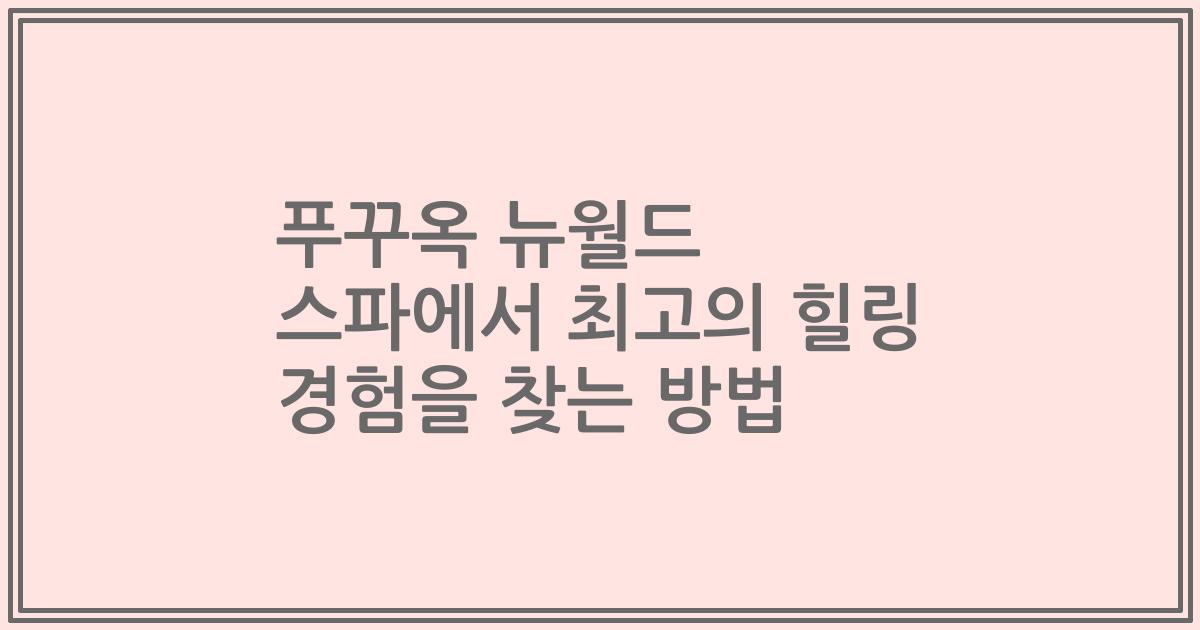 푸꾸옥 뉴월드 스파에서 최고의 힐링 경험을 찾는 방법