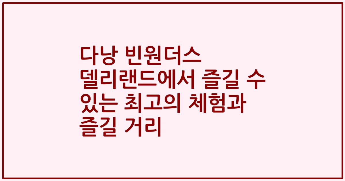 다낭 빈원더스 델리랜드에서 즐길 수 있는 최고의 체험과 즐길 거리