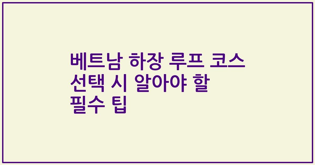 베트남 하장 루프 코스 선택 시 알아야 할 필수 팁