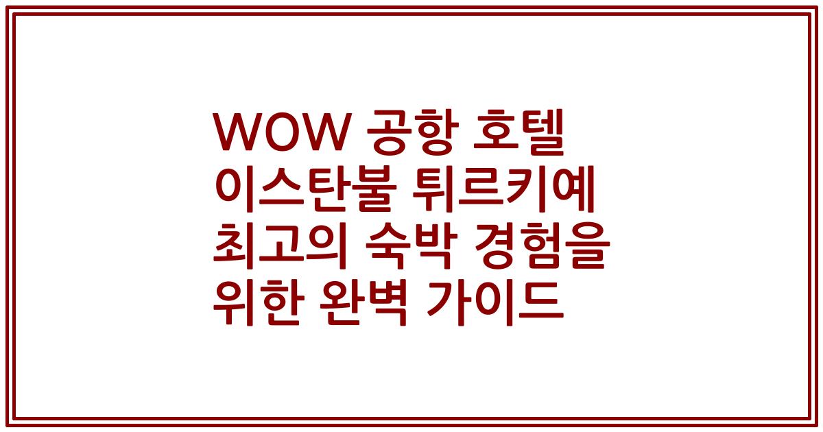 WOW 공항 호텔 이스탄불 튀르키예 최고의 숙박 경험을 위한 완벽 가이드