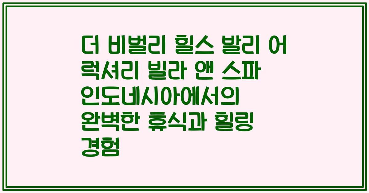 더 비벌리 힐스 발리 어 럭셔리 빌라 앤 스파 인도네시아에서의 완벽한 휴식과 힐링 경험