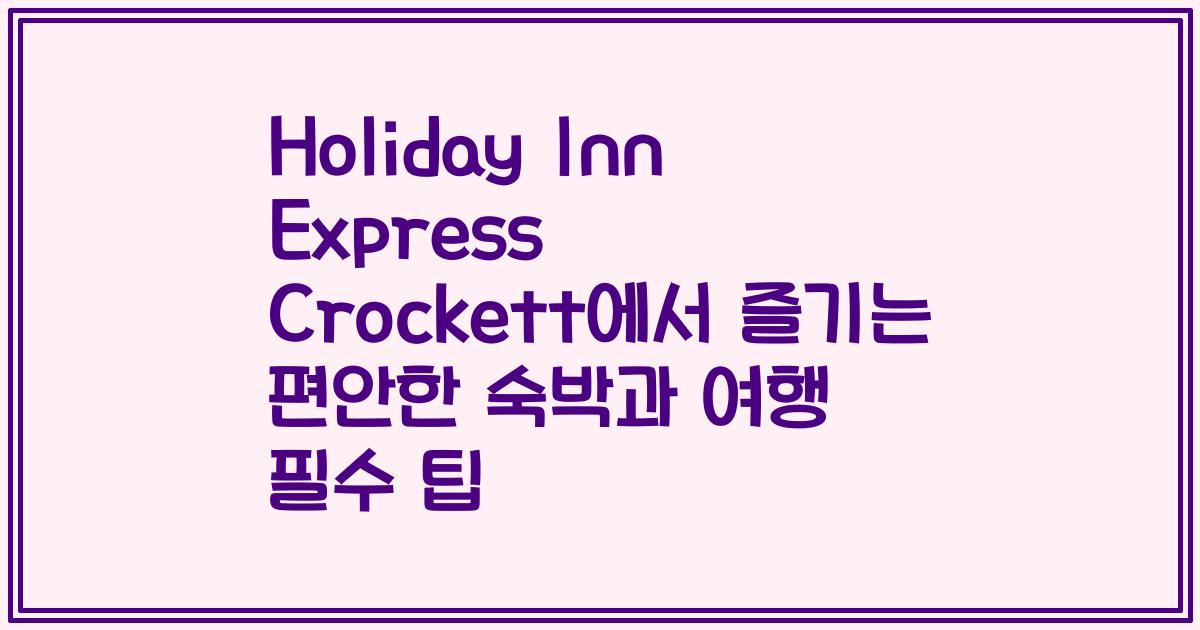 Holiday Inn Express Crockett에서 즐기는 편안한 숙박과 여행 필수 팁