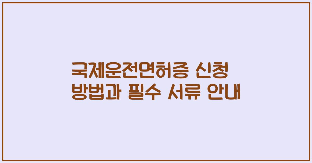 국제운전면허증 신청 방법과 필수 서류 안내