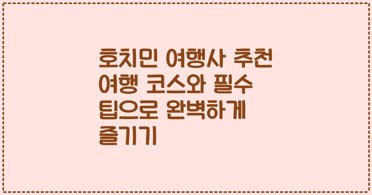 호치민 여행사 추천 여행 코스와 필수 팁으로 완벽하게 즐기기