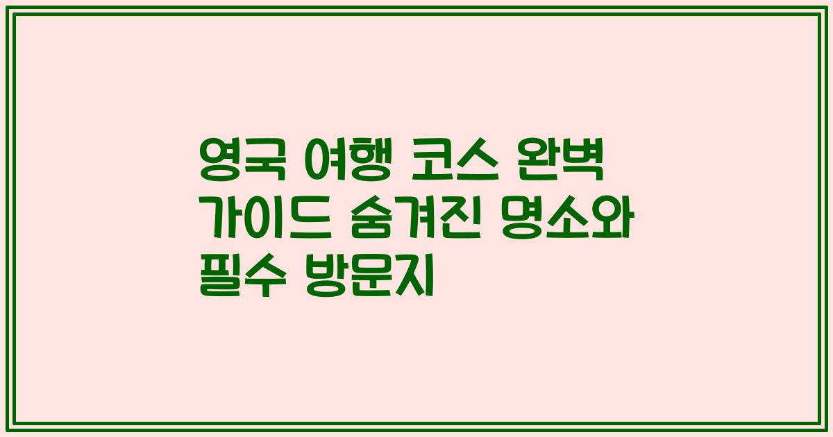 영국 여행 코스 완벽 가이드 숨겨진 명소와 필수 방문지