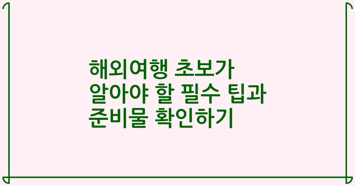 해외여행 초보가 알아야 할 필수 팁과 준비물 확인하기