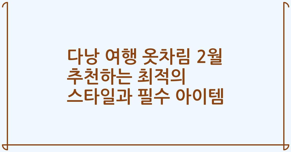 다낭 여행 옷차림 2월 추천하는 최적의 스타일과 필수 아이템