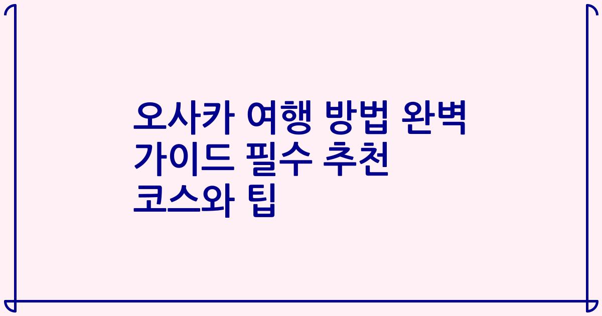 오사카 여행 방법 완벽 가이드 필수 추천 코스와 팁