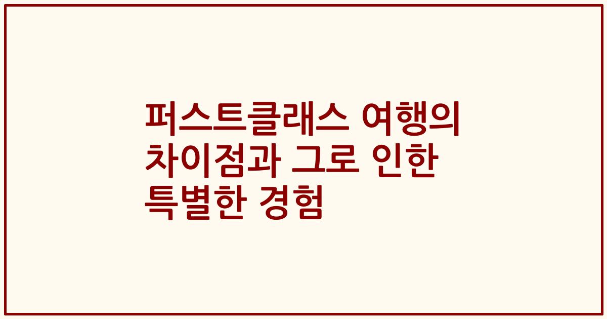 퍼스트클래스 여행의 차이점과 그로 인한 특별한 경험