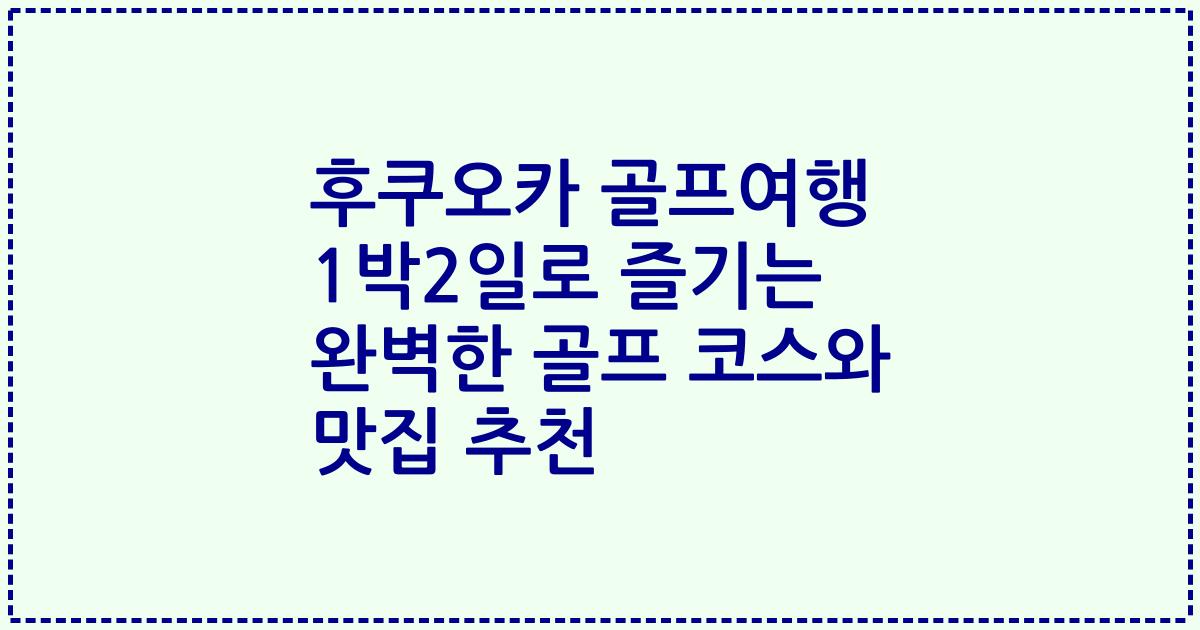 후쿠오카 골프여행 1박2일로 즐기는 완벽한 골프 코스와 맛집 추천