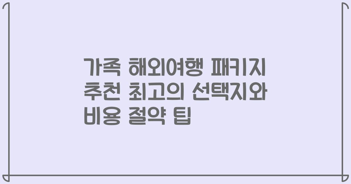 가족 해외여행 패키지 추천 최고의 선택지와 비용 절약 팁